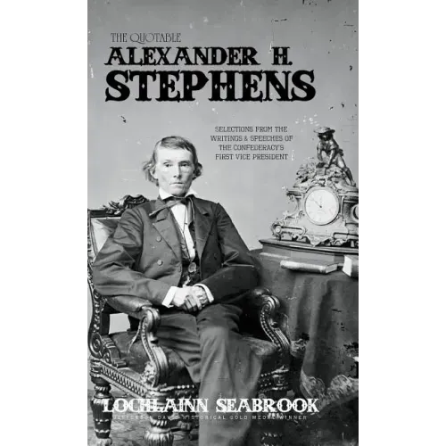 The Quotable Alexander H. Stephens: Selections from the Writings and Speeches of the Confederacy's First Vice President
