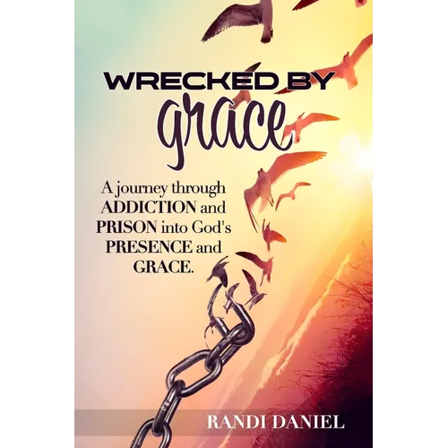 Wrecked By Grace: A journey through addiction and prison and into God's presence and grace