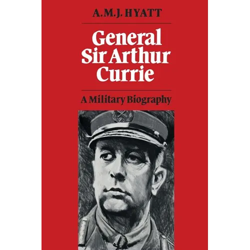 General Sir Arthur Currie: A Military Biography