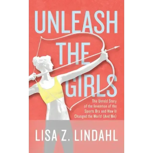 Unleash the Girls: The Untold Story of the Invention of the Sports Bra and How It Changed the World (And Me)