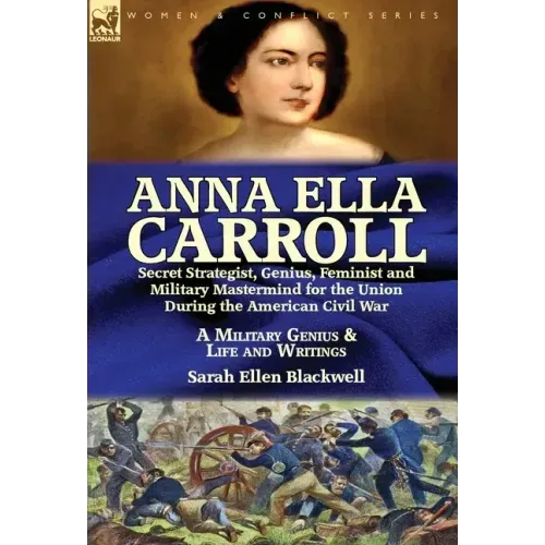 Anna Ella Carroll: Secret Strategist, Genius, Feminist and Military Mastermind for the Union During the American Civil War-A Military Genius and Life