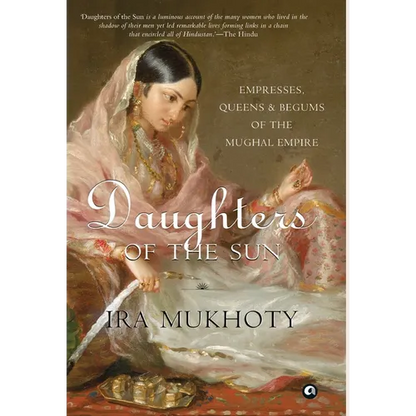 Daughters of the Sun: Empresses, Queens and Begums of the Mughal Empire
