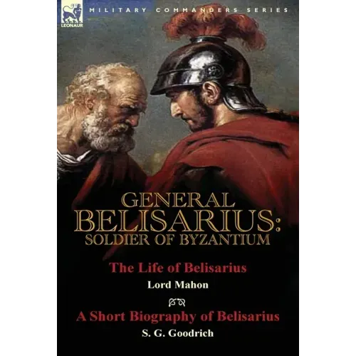 General Belisarius: Soldier of Byzantium-The Life of Belisarius by Lord Mahon (Philip Henry Stanhope) With a Short Biography of Belisarius by S. G. Go