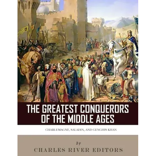 The Greatest Conquerors of the Middle Ages: Charlemagne, Saladin and Genghis Khan
