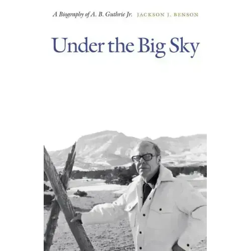 Under the Big Sky: A Biography of A. B. Guthrie Jr.