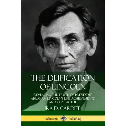 The Deification of Lincoln: Revealing the Truth of President Abraham Lincoln's Life, Achievements and Character