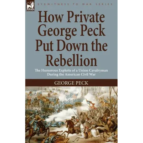How Private George Peck Put Down the Rebellion: the Humorous Exploits of a Union Cavalryman During the American Civil War