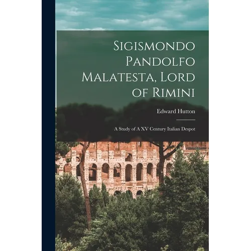 Sigismondo Pandolfo Malatesta, Lord of Rimini: A Study of A XV Century Italian Despot