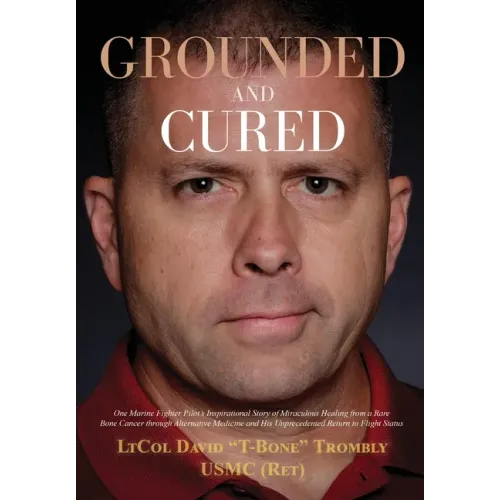 Grounded and Cured: One Marine Fighter Pilot's Inspirational Story of Miraculous Healing from a Rare Bone Cancer through Alternative Medicine and His