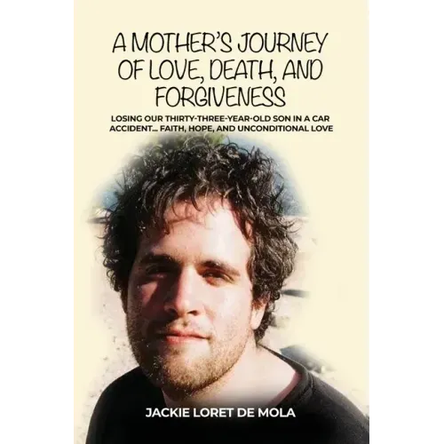 A Mother's Journey of Love, Death, and Forgiveness: Losing Our Thirty-Three-Year-Old Son in a Car Accident... Faith, Hope, and Unconditional Love