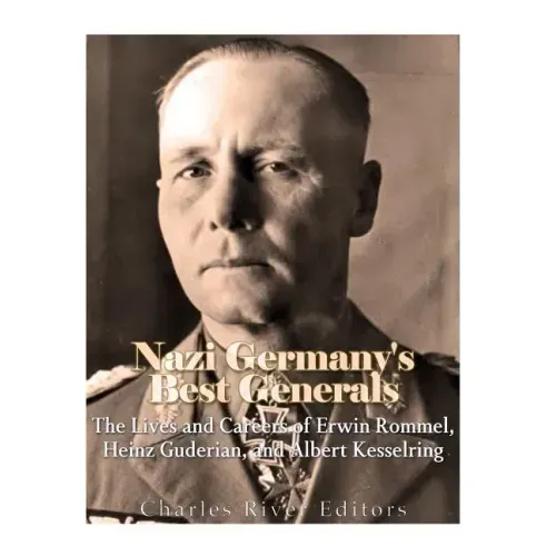 Nazi Germany's Best Generals: The Lives and Careers of Erwin Rommel, Heinz Guderian, and Albert Kesselring