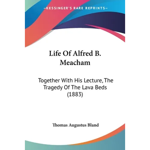 Life Of Alfred B. Meacham: Together With His Lecture, The Tragedy Of The Lava Beds (1883)