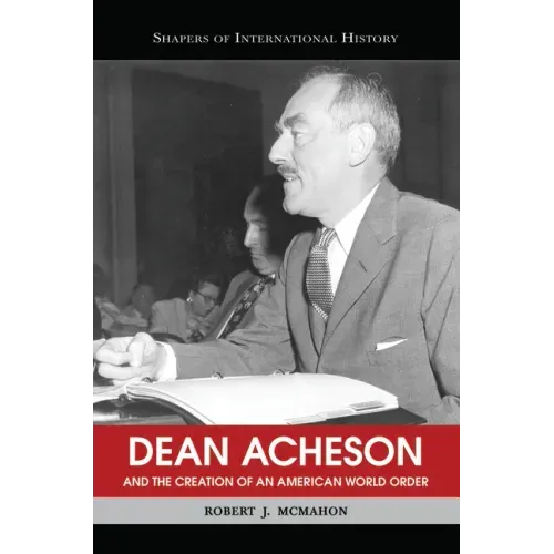 Dean Acheson and the Creation of an American World Order