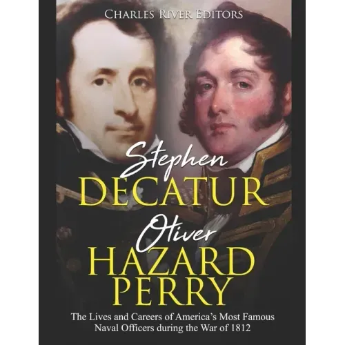 Stephen Decatur and Oliver Hazard Perry: The Lives and Careers of America's Most Famous Naval Officers during the War of 1812