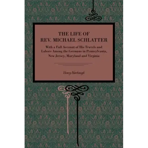 The Life of Rev. Michael Schlatter: With a Full Account of His Travels and Labors Among the Germans in Pennsylvania, New Jersey, Maryland and Virginia