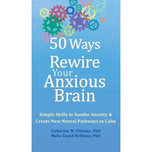 50 Ways to Rewire Your Anxious Brain: Simple Skills to Soothe Anxiety and Create New Neural Pathways to Calm