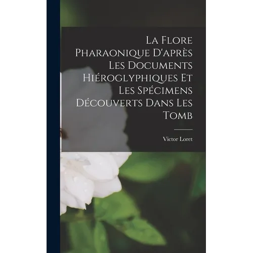 La Flore Pharaonique D'après les Documents Hiéroglyphiques et les Spécimens Découverts Dans les Tomb