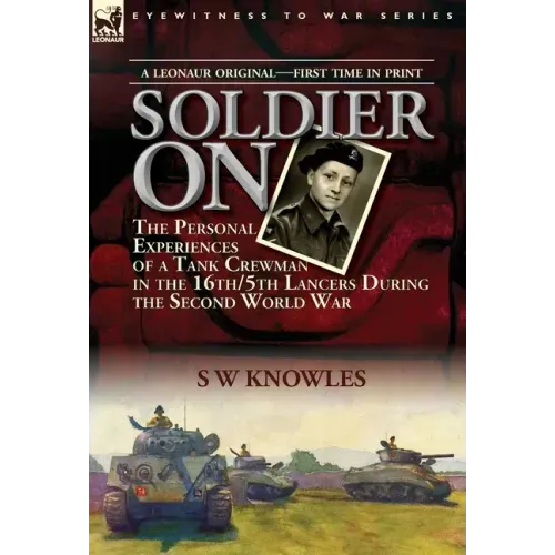 Soldier On: the Personal Experiences of a Tank Crewman in the 16th/5th Lancers During the Second World War