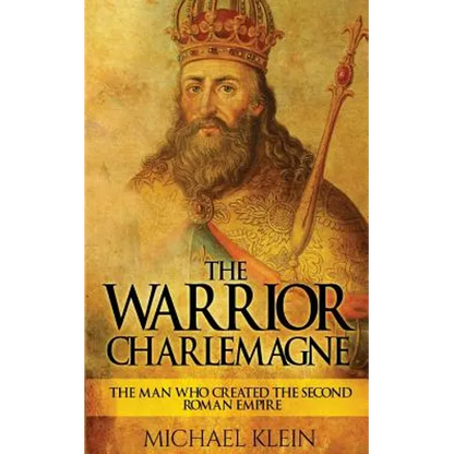 The Warrior King Charlemagne: The Man Who Created the Second Roman Empire