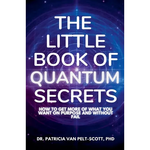 The Little Book of Quantum Secrets: How To Get More Of What You Want On Purpose And Without Fail