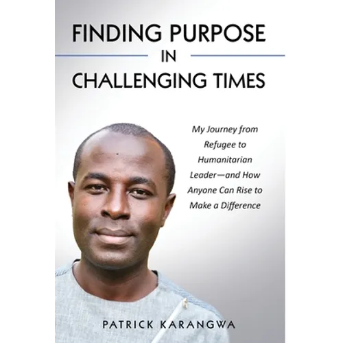 Finding Purpose in Challenging Times: My Journey from Refugee to Humanitarian Leader-and How Anyone Can Rise to Make a Difference