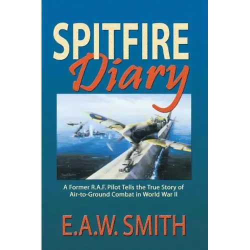 Spitfire Diary: A Former R.A.F. Pilot Tells the True Story of Air-to-Ground Combat in World War II