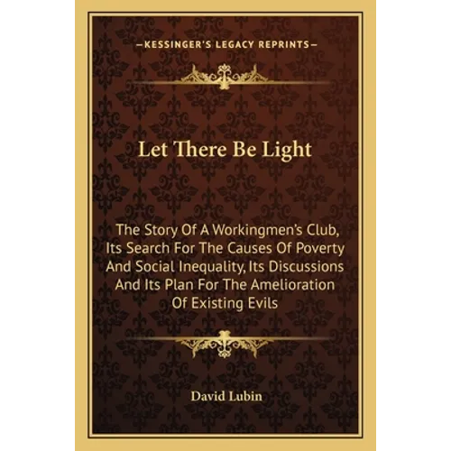 Let There Be Light: The Story Of A Workingmen's Club, Its Search For The Causes Of Poverty And Social Inequality, Its Discussions And Its