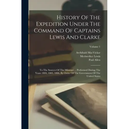 History Of The Expedition Under The Command Of Captains Lewis And Clarke: To The Sources Of The Missouri ... Performed During The Years 1804, 1805, 18