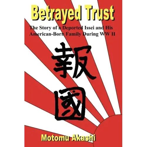 Betrayed Trust: The Story of a Deported Issei and His American-Born Family During WW II