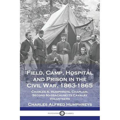 Field, Camp, Hospital and Prison in the Civil War, 1863-1865: Charles A. Humphreys, Chaplain, Second Massachusetts Cavalry Volunteers