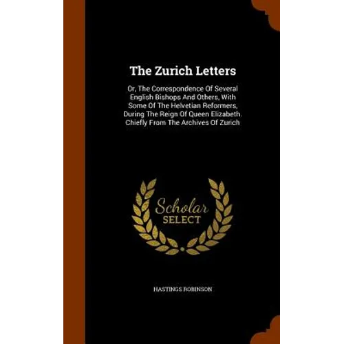 The Zurich Letters: Or, The Correspondence Of Several English Bishops And Others, With Some Of The Helvetian Reformers, During The Reign O
