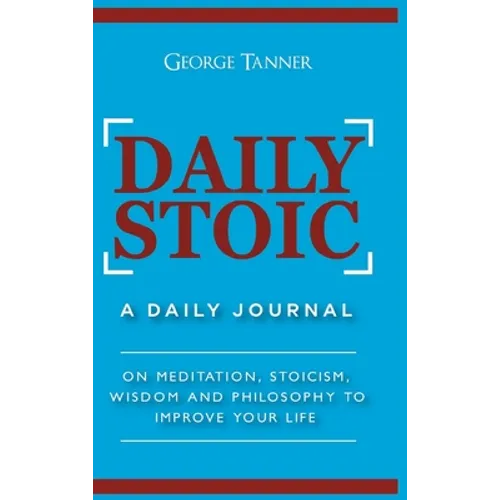 Daily Stoic - Hardcover Version: A Daily Journal: On Meditation, Stoicism, Wisdom and Philosophy to Improve Your Life: A Daily Journal: On Meditation,