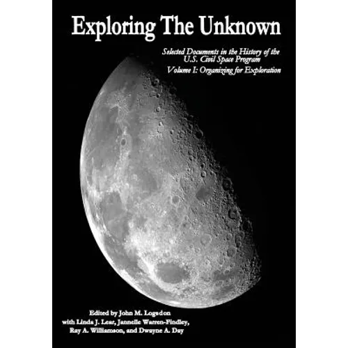 Exploring the Unknown: Selected Documents in the History of the U.S. Civil Space Program, Volume I: Organizing for Exploration