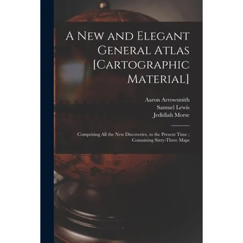 A New and Elegant General Atlas [cartographic Material]: Comprising All the New Discoveries, to the Present Time; Containing Sixty-three Maps