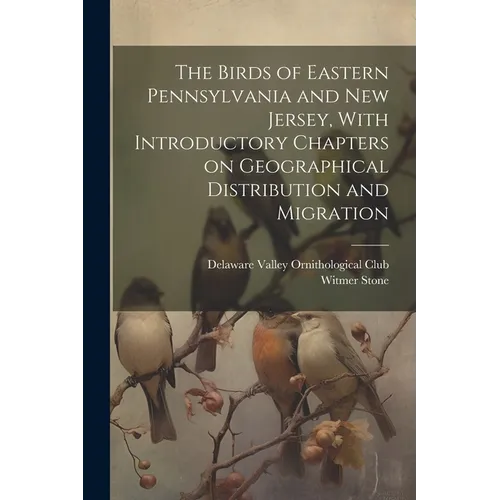 The Birds of Eastern Pennsylvania and New Jersey, With Introductory Chapters on Geographical Distribution and Migration
