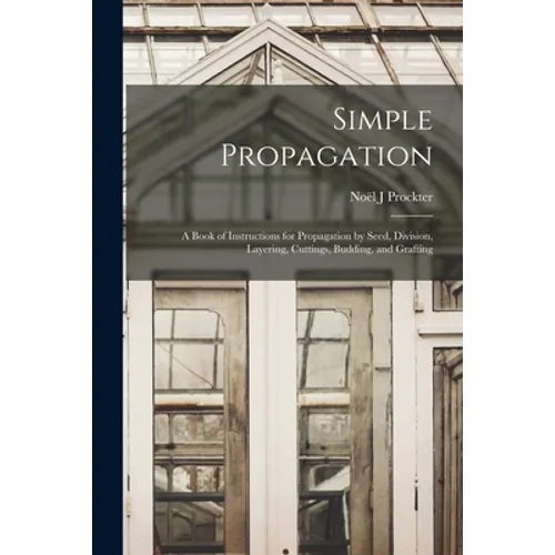 Simple Propagation; a Book of Instructions for Propagation by Seed, Division, Layering, Cuttings, Budding, and Grafting