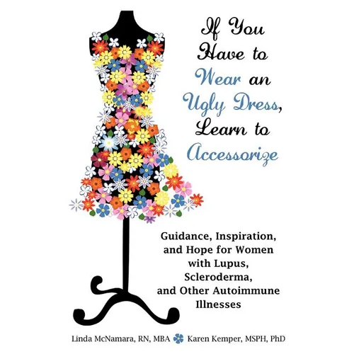 If You Have to Wear an Ugly Dress, Learn to Accessorize: Guidance, Inspiration, and Hope for Women with Lupus, Scleroderma, and Other Autoimmune Illne