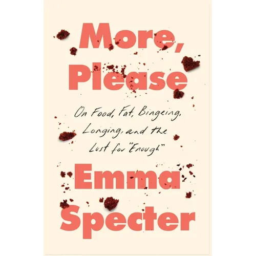 More, Please: On Food, Fat, Bingeing, Longing, and the Lust for Enough