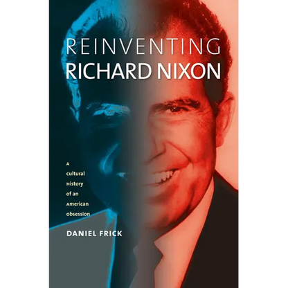 Reinventing Richard Nixon: A Cultural History of an American Obsession