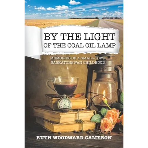 By the Light of the Coal Oil Lamp: Memories of a Small-Town Saskatchewan Childhood