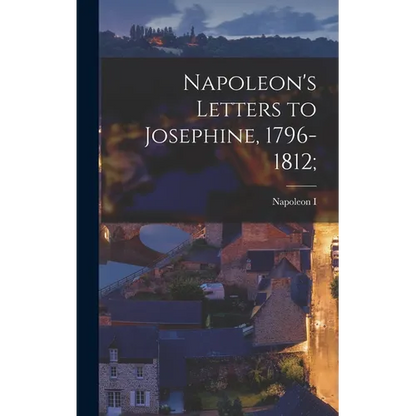 Napoleon's Letters to Josephine, 1796-1812;