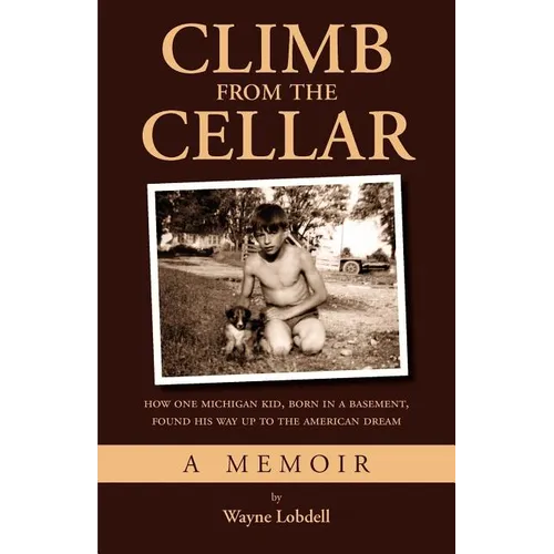 Climb From the Cellar: How One Michigan Kid, Born in a Basement, Found His Way Up to the American Dream