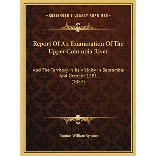 Report Of An Examination Of The Upper Columbia River: And The Territory In Its Vicinity In September And October, 1881 (1882)