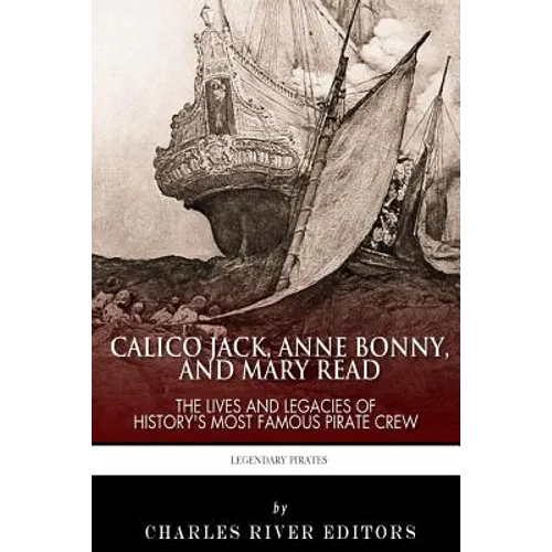 Calico Jack, Anne Bonny and Mary Read: The Lives and Legacies of History's Most Famous Pirate Crew