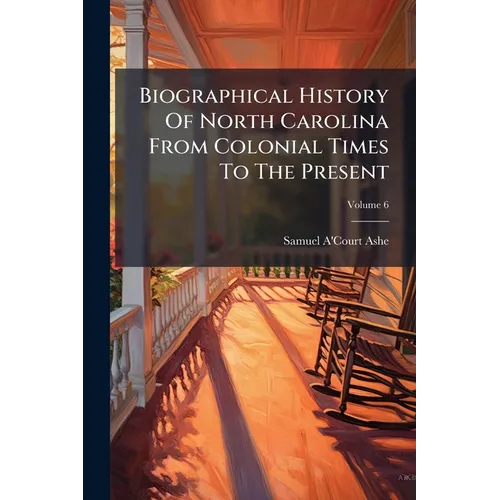 Biographical History Of North Carolina From Colonial Times To The Present; Volume 6
