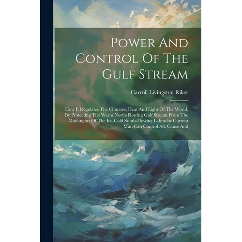 Power And Control Of The Gulf Stream: How It Regulates The Climates, Heat And Light Of The World. By Protecting The Warm North-flowing Gulf Stream Fro