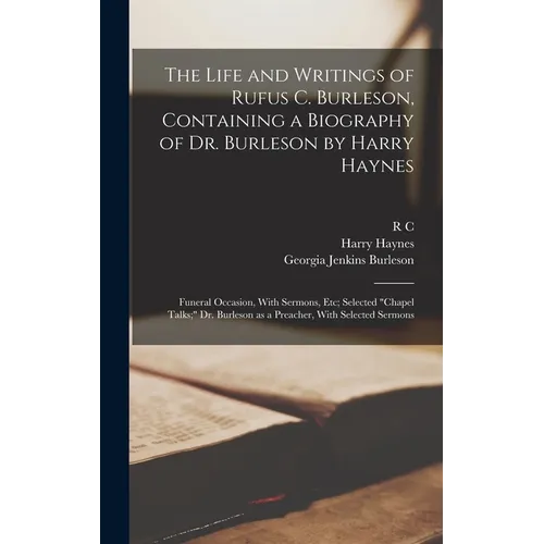 The Life and Writings of Rufus C. Burleson, Containing a Biography of Dr. Burleson by Harry Haynes; Funeral Occasion, With Sermons, etc; Selected "cha