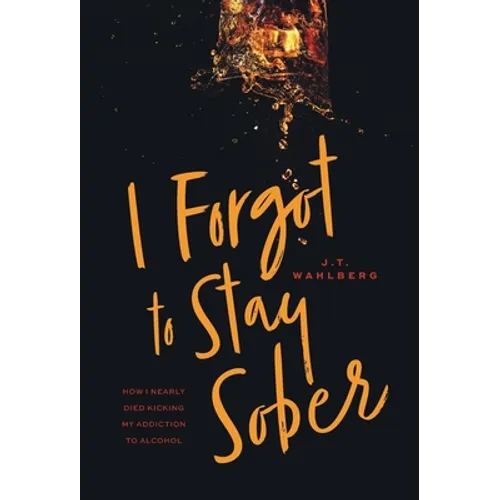 I Forgot to Stay Sober: How I Nearly Died Kicking My Addiction to Alcohol