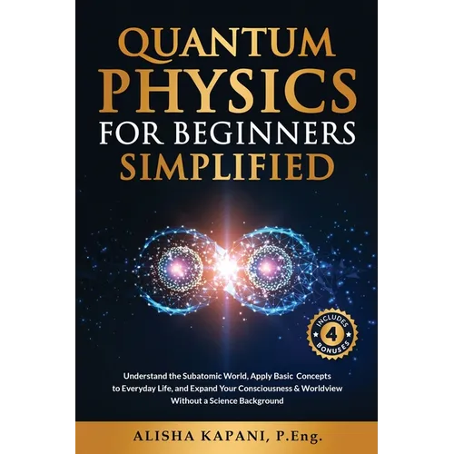 Quantum Physics for Beginners Simplified: Understand the Subatomic World, Apply Basic Concepts to Everyday Life, and Expand Your Consciousness & World