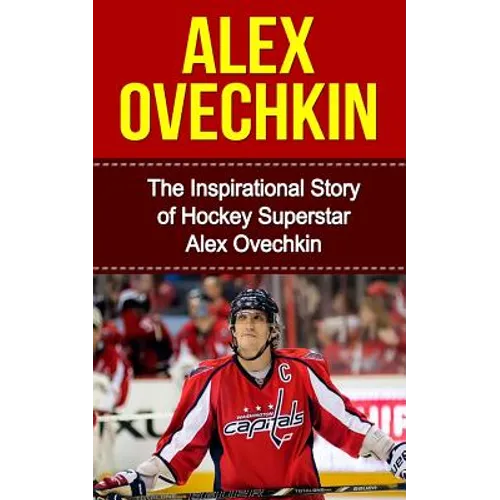 Alex Ovechkin: The Inspirational Story of Hockey Superstar Alex Ovechkin